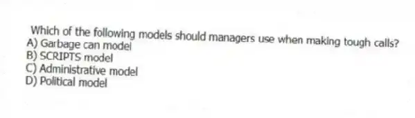 Which of the following models should managers use when making tough calls?
A) Garbage can model
B) SCRIPTS model
C) Administrative model
D) Political model