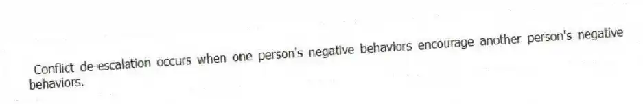  Conflict de-escalation occurs when one person's negative behaviors encourage another person's negative behaviors.