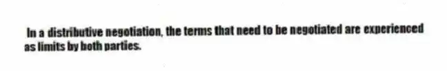 In a distributive negotiation, the terms that need to be negotiated are experienced as limits by both parties.