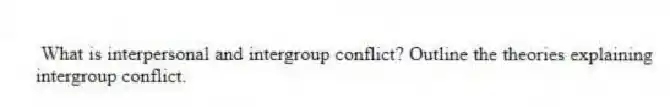 What is interpersonal and intergroup conflict? Outline the theories explaining intergroup conflict.