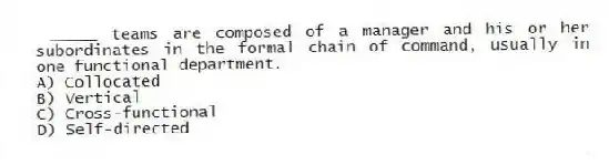_____ teams are composed of a manager and his or her subordinates in the formal chain of command, usually in one functional department.
A) Collocated
B) Vertical
C) Cross-functional
D) Self-directed
