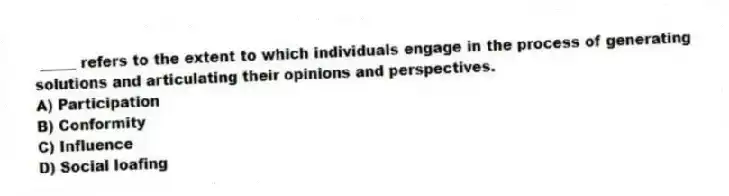 _____ refers to the extent to which individuals engage in the process of generating solutions and articulating their opinions and perspectives.
A) Participation
B) Conformity
C) Influence
D) Social loafing