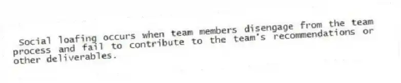  Social loafing occurs when team members disengage from the team process and fail to contribute to the team's recommendations or other deliverables.