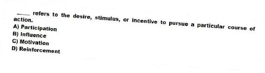 _____ refers to the desire, stimulus, or incentive to pursue a particular course of action.
A) Participation
B) Influence
C) Motivation
D) Reinforcement