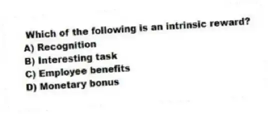 Which of the following is an intrinsic reward?
A) Recognition
B) Interesting task
C) Employee benefits
D) Monetary bonus