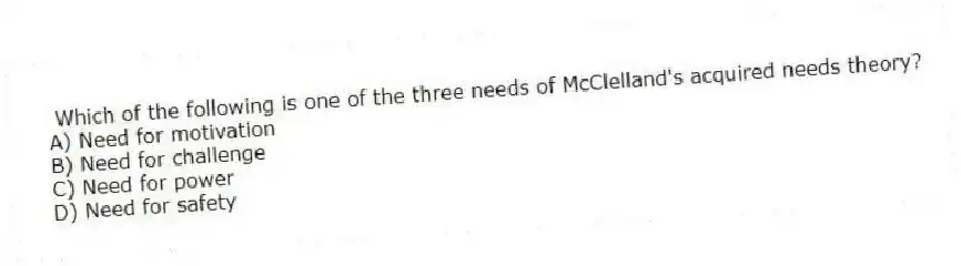 Which of the following is one of the three needs of McClelland's acquired needs theory?
A) Need for motivation
B) Need for challenge
C) Need for power
D) Need for safety