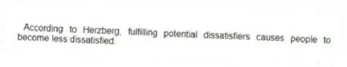 According to Herzberg, fulfilling potential dissatisfiers causes people to become less dissatisfied.