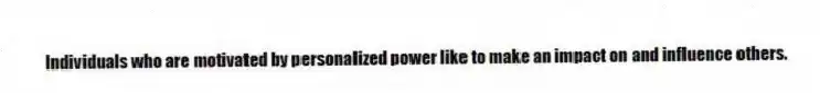 Individuals who are motivated by personalized power like to make an impact on and influence others.