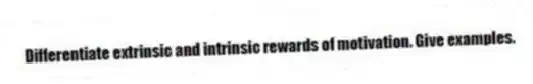 Differentiate extrinsic and intrinsic rewards of motivation. Give examples.