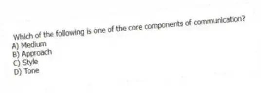 Which of the following is one of the core components of communication?
A) Medium
B) Approach
C) Style
D) Tone