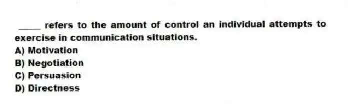 _____ refers to the amount of control an individual attempts to exercise in communication situations.
A) Motivation
B) Negotiation
C) Persuasion
D) Directness