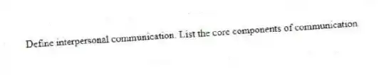 Define interpersonal communication. List the core components of communication.
