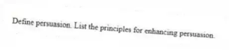 Define persuasion. List the principles for enhancing persuasion.