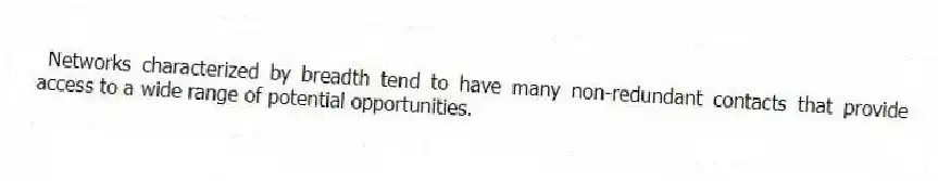 Networks characterized by breadth tend to have many non-redundant contacts that provide access to a wide range of potential opportunities.
