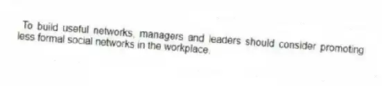 To build useful networks, managers and leaders should consider promoting less formal social networks in the workplace.
