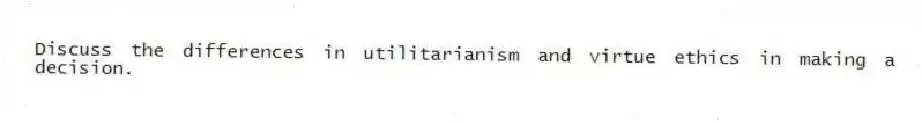 Discuss the differences in utilitarianism and virtue ethics in making a decision.