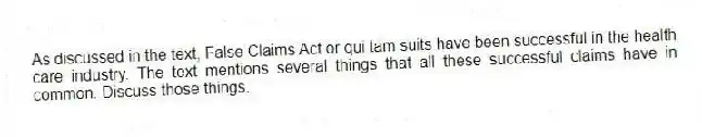 As discussed in the text, False Claims Act or qui tam suits have been successful in the health care industry. The text mentions several things that all these successful claims have in common. Discuss those things.