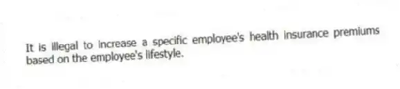 It is illegal to increase a specific employee's health insurance premiums based on the employee's lifestyle.