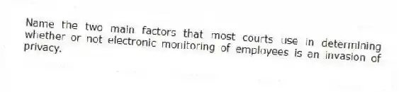 Name the two main factors that most courts use in determining whether or not electronic monitoring of employees is an invasion of privacy.