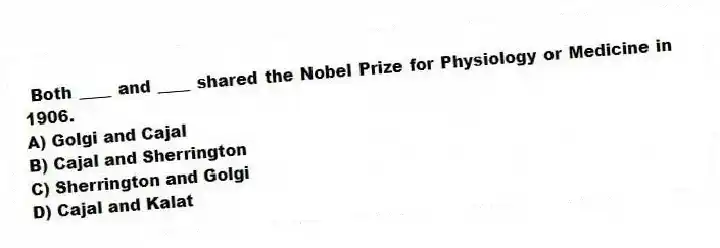  Both ____ and ____ shared the Nobel Prize for Physiology or Medicine in 1906.
A) Golgi and Cajal
B) Cajal and Sherrington
C) Sherrington and Golgi
D) Cajal and Kalat