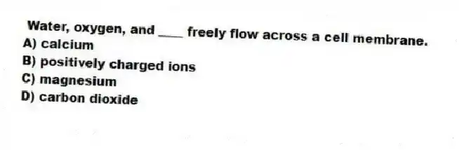 Water, oxygen, and ____ freely flow across a cell membrane.
A) calcium
B) positively charged ions
C) magnesium
D) carbon dioxide