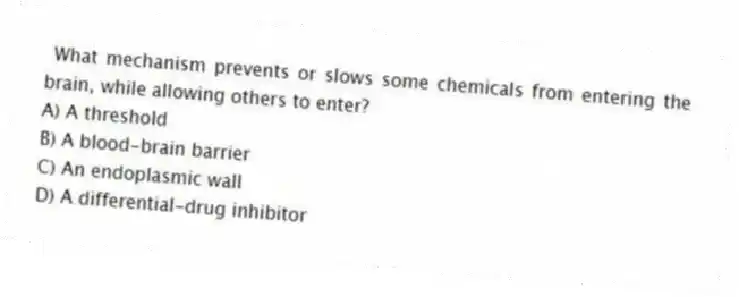 What mechanism prevents or slows some chemicals from entering the brain, while allowing others to enter?
A) A threshold
B) A blood-brain barrier
C) An endoplasmic wall
D) A differential-drug inhibitor