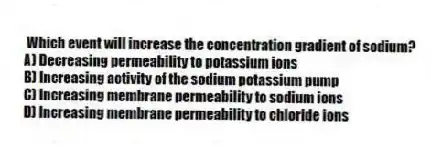 Which event will increase the concentration gradient of sodium?
A) Decreasing permeability to potassium ions
B) Increasing activity of the sodium potassium pump
C) Increasing membrane permeability to sodium ions
D) Increasing membrane permeability to chloride ions