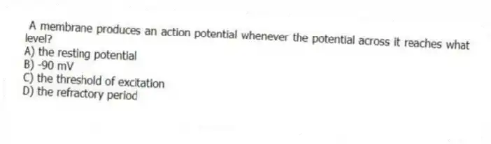A membrane produces an action potential whenever the potential across it reaches what level?
A) the resting potential
B) -90 mV
C) the threshold of excitation
D) the refractory period