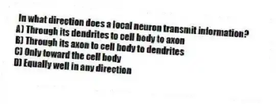  In what direction does a local neuron transmit information?
A) Through its dendrites to cell body to axon
B) Through its axon to cell body to dendrites
C) Only toward the cell body
D) Equally well in any direction