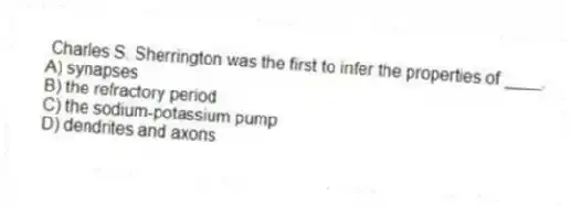  Charles S. Sherrington was the first to infer the properties of ____.
A) synapses
B) the refractory period
C) the sodium-potassium pump
D) dendrites and axons