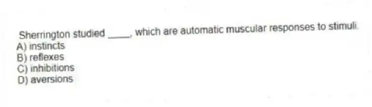 Sherrington studied ____, which are automatic muscular responses to stimuli.
A) instincts
B) reflexes
C) inhibitions
D) aversions