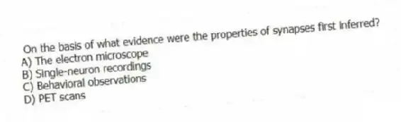  On the basis of what evidence were the properties of synapses first inferred?
A) The electron microscope
B) Single-neuron recordings
C) Behavioral observations
D) PET scans