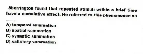 Sherrington found that repeated stimuli within a brief time have a cumulative effect. He referred to this phenomenon as ____.
A) temporal summation
B) spatial summation
C) synaptic summation
D) saltatory summation