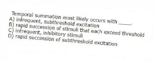 Temporal summation most likely occurs with ____.
A) infrequent, subthreshold excitation
B) rapid succession of stimuli that each exceed threshold
C) infrequent, inhibitory stimuli
D) rapid succession of subthreshold excitation