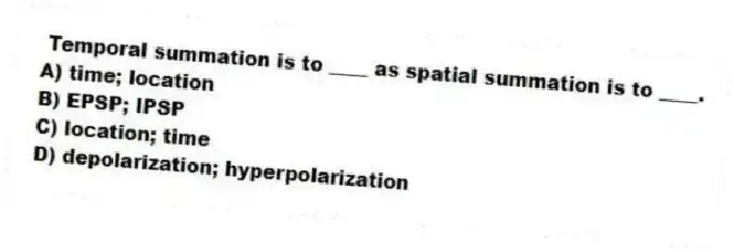Temporal summation is to ____ as spatial summation is to ____.
A) time; location
B) EPSP; IPSP
C) location; time
D) depolarization; hyperpolarization