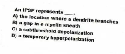  An IPSP represents ____.
A) the location where a dendrite branches
B) a gap in a myelin sheath
C) a subthreshold depolarization
D) a temporary hyperpolarization