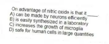 On advantage of nitric oxide is that it ____.
A) can be made by neurons efficiently
B) is easily synthesized in a laboratory
C) increases the growth of microglia
D) safe for human cells in large quantities
