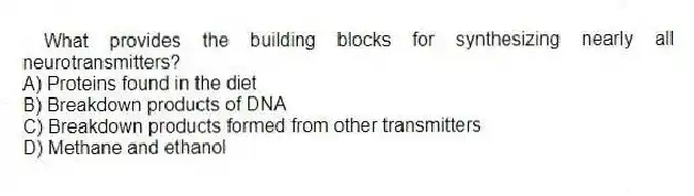 What provides the building blocks for synthesizing nearly all neurotransmitters?
A) Proteins found in the diet
B) Breakdown products of DNA
C) Breakdown products formed from other transmitters
D) Methane and ethanol