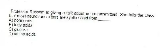  Professor Russom is giving a talk about neurotransmitters. She tells the class that most neurotransmitters are synthesized from _____.
A) hormones
B) fatty acids
C) glucose
D) amino acids