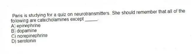 Paris is studying for a quiz on neurotransmitters. She should remember that all of the following are catecholamines except _____.
A) epinephrine
B) dopamine
C) norepinephrine
D) serotonin