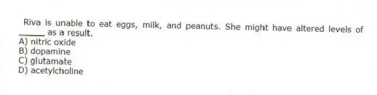 Riva is unable to eat eggs, milk, and peanuts. She might have altered levels of _____ as a result.
A) nitric oxide
B) dopamine
C) glutamate
D) acetylcholine
