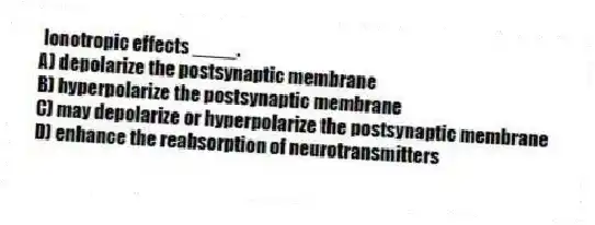 Ionotropic effects ____.
A) depolarize the postsynaptic membrane
B) hyperpolarize the postsynaptic membrane
C) may depolarize or hyperpolarize the postsynaptic membrane
D) enhance the reabsorption of neurotransmitters