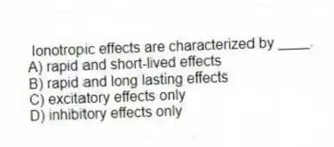 Ionotropic effects are characterized by ____.
A) rapid and short-lived effects
B) rapid and long lasting effects
C) excitatory effects only
D) inhibitory effects only