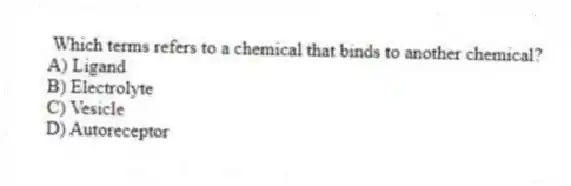 Which terms refers to a chemical that binds to another chemical?
A) Ligand
B) Electrolyte
C) Vesicle
D) Autoreceptor