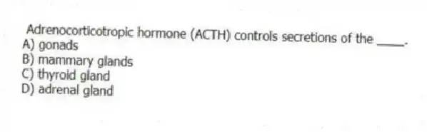  Adrenocorticotropic hormone (ACTH) controls secretions of the ____.
A) gonads
B) mammary glands
C) thyroid gland
D) adrenal gland