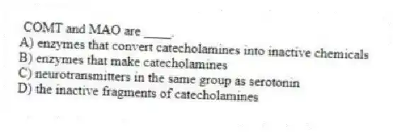COMT and MAO are ____.
A) enzymes that convert catecholamines into inactive chemicals
B) enzymes that make catecholamines
C) neurotransmitters in the same group as serotonin
D) the inactive fragments of catecholamines