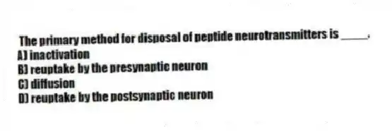 The primary method for disposal of peptide neurotransmitters is ____.
A) inactivation
B) reuptake by the presynaptic neuron
C) diffusion
D) reuptake by the postsynaptic neuron