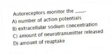 Autoreceptors monitor the ____.
A) number of action potentials
B) extracellular sodium concentration
C) amount of neurotransmitter released
D) amount of reuptake