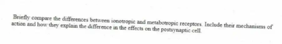Briefly compare the differences between ionotropic and metabotropic receptors. Include their mechanisms of action and how they explain the difference in the effects on the postsynaptic cell.