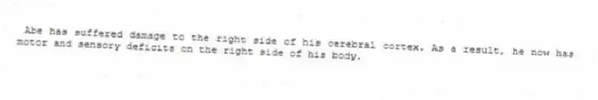 Abe has suffered damage to the right side of his cerebral cortex. As a result, he now has motor and sensory deficits on the right side of his body.